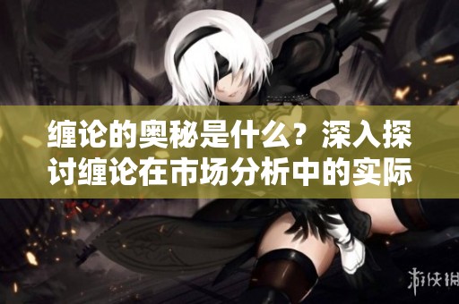缠论的奥秘是什么？深入探讨缠论在市场分析中的实际应用！