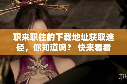 职来职往的下载地址获取途径，你知道吗？ 快来看看如何找到吧！