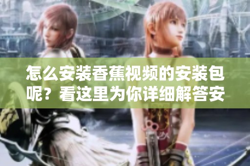 怎么安装香蕉视频的安装包呢？看这里为你详细解答安装步骤。