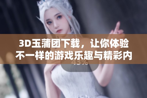 3D玉蒲团下载，让你体验不一样的游戏乐趣与精彩内容