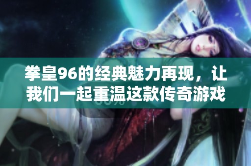 拳皇96的经典魅力再现，让我们一起重温这款传奇游戏的精彩瞬间