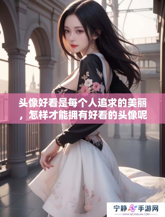 头像好看是每个人追求的美丽，怎样才能拥有好看的头像呢？