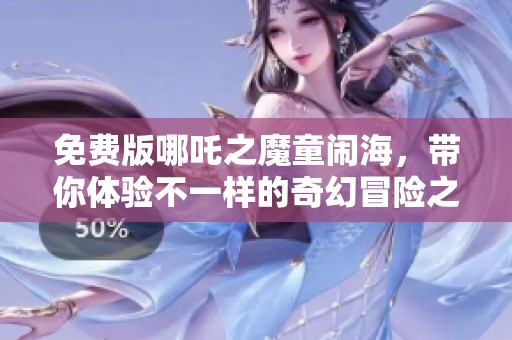 免费版哪吒之魔童闹海，带你体验不一样的奇幻冒险之旅！