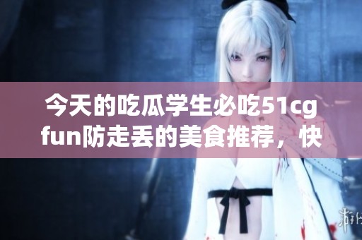 今天的吃瓜学生必吃51cgfun防走丢的美食推荐，快来尝试吧