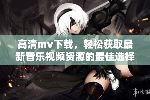 高清mv下载，轻松获取最新音乐视频资源的最佳选择