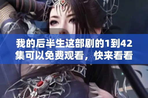 我的后半生这部剧的1到42集可以免费观看，快来看看吧！