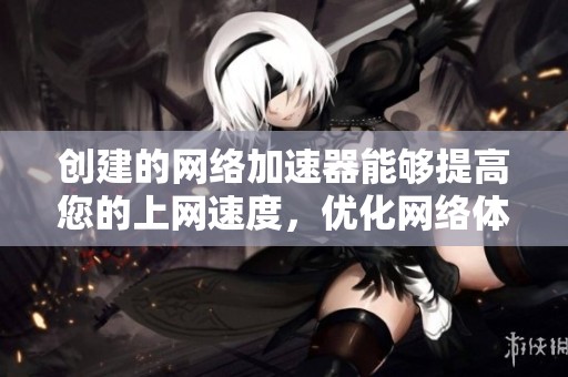 创建的网络加速器能够提高您的上网速度，优化网络体验的最佳选择是什么呢