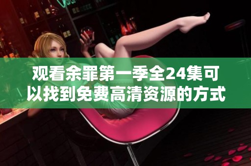 观看余罪第一季全24集可以找到免费高清资源的方式