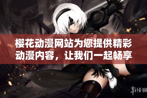樱花动漫网站为您提供精彩动漫内容，让我们一起畅享其中的乐趣吧