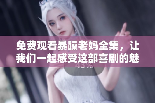 免费观看暴躁老妈全集，让我们一起感受这部喜剧的魅力与欢乐