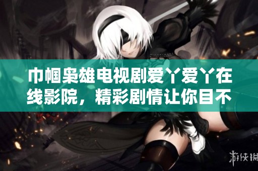 巾帼枭雄电视剧爱丫爱丫在线影院，精彩剧情让你目不暇接，值得追看！