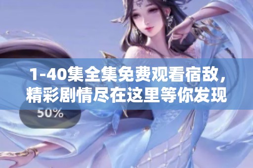 1-40集全集免费观看宿敌，精彩剧情尽在这里等你发现