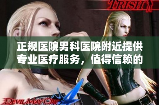 正规医院男科医院附近提供专业医疗服务，值得信赖的选择在这里等着你