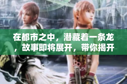 在都市之中，潜藏着一条龙，故事即将展开，带你揭开它的神秘面纱。