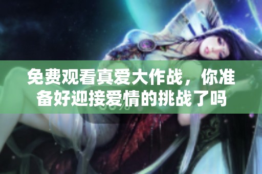 免费观看真爱大作战，你准备好迎接爱情的挑战了吗