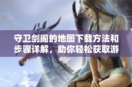 守卫剑阁的地图下载方法和步骤详解，助你轻松获取游戏资源