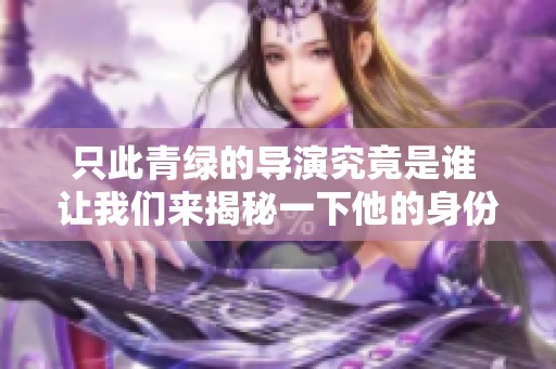只此青绿的导演究竟是谁 让我们来揭秘一下他的身份和作品