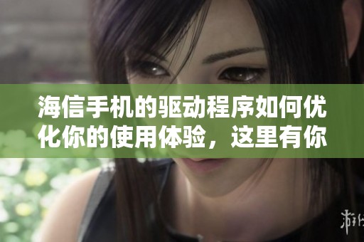 海信手机的驱动程序如何优化你的使用体验，这里有你需要知道的技巧与建议