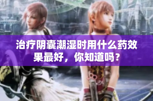 治疗阴囊潮湿时用什么药效果最好，你知道吗？