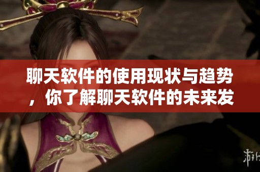 聊天软件的使用现状与趋势，你了解聊天软件的未来发展吗