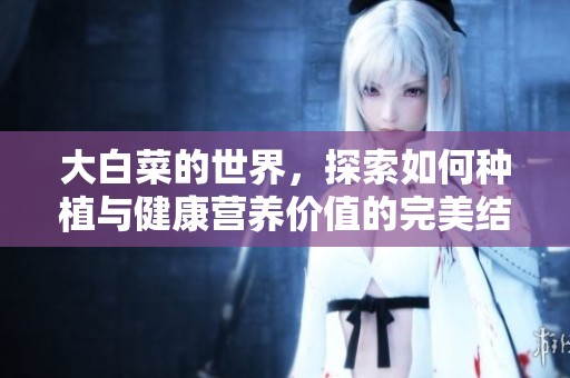 大白菜的世界，探索如何种植与健康营养价值的完美结合