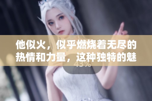 他似火，似乎燃烧着无尽的热情和力量，这种独特的魅力让人无法抗拒。