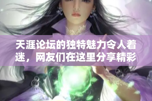 天涯论坛的独特魅力令人着迷，网友们在这里分享精彩生活故事