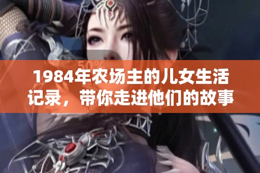1984年农场主的儿女生活记录，带你走进他们的故事与成长世界