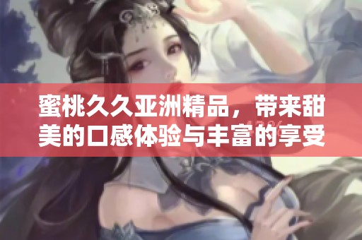蜜桃**亚洲精品，带来甜美的口感体验与丰富的享受。