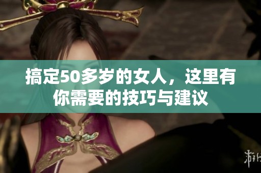搞定50多岁的女人，这里有你需要的技巧与建议