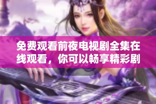 免费观看前夜电视剧全集在线观看，你可以畅享精彩剧情与感人故事