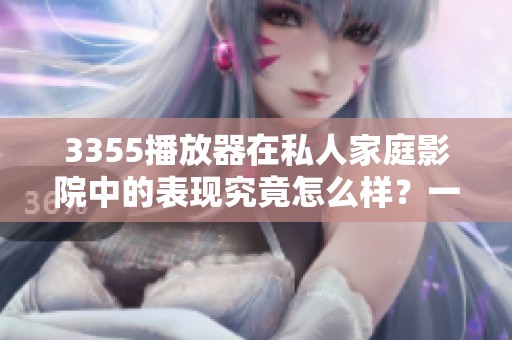 3355播放器在私人家庭影院中的表现究竟怎么样？一起来看看它的使用体验吧！