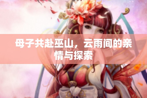 母子共赴巫山，云雨间的亲情与探索