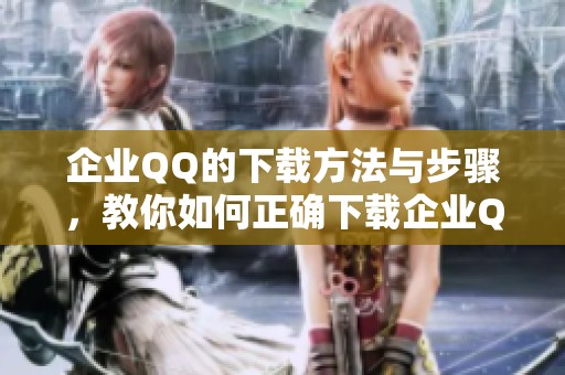 企业QQ的下载方法与步骤，教你如何正确下载企业QQ应用