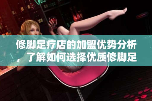 修脚足疗店的加盟优势分析，了解如何选择优质修脚足疗店加盟项目