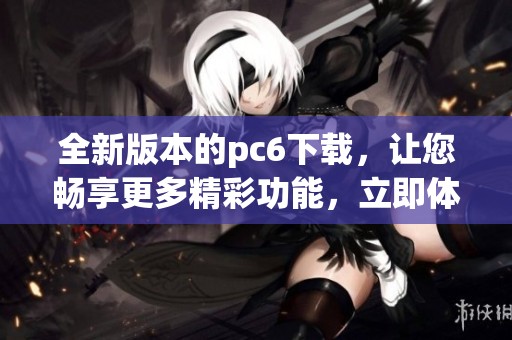 全新版本的pc6下载，让您畅享更多精彩功能，立即体验吧！