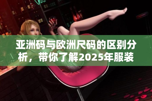亚洲码与欧洲尺码的区别分析，带你了解2025年服装的尺码对比