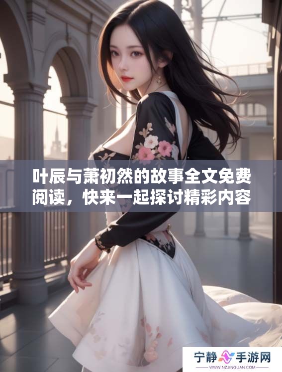 叶辰与萧初然的故事全文免费阅读，快来一起探讨精彩内容吧