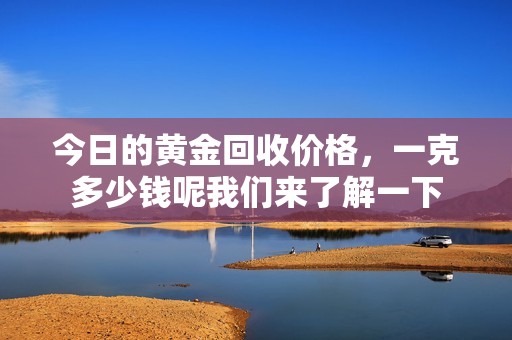 今日的黄金回收价格，一克多少钱呢我们来了解一下