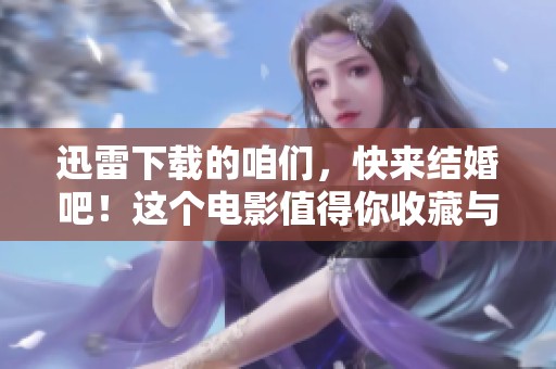 迅雷下载的咱们，快来结婚吧！这个电影值得你收藏与观看！