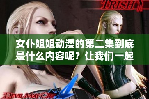 女仆姐姐动漫的第二集到底是什么内容呢？让我们一起来探讨一下吧！