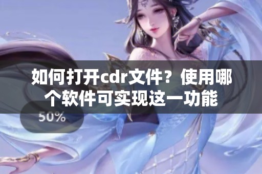 如何打开cdr文件？使用哪个软件可实现这一功能