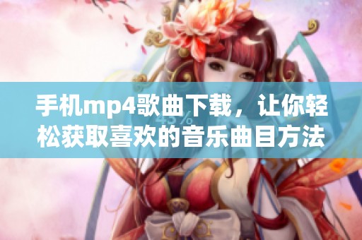 手机mp4歌曲下载，让你轻松获取喜欢的音乐曲目方法分享