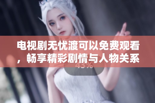 电视剧无忧渡可以免费观看，畅享精彩剧情与人物关系发展