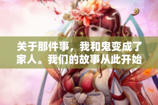关于那件事，我和鬼变成了家人。我们的故事从此开始了。