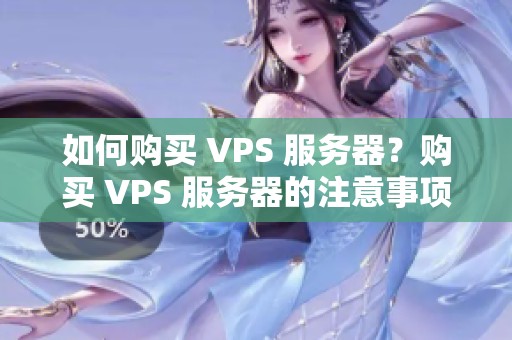 如何购买 VPS 服务器？购买 VPS 服务器的注意事项与指南。