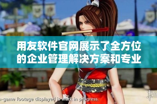 用友软件官网展示了全方位的企业管理解决方案和专业服务平台