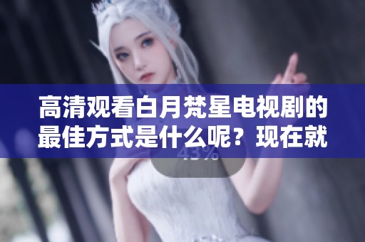 高清观看白月梵星电视剧的最佳方式是什么呢？现在就来在线观看吧