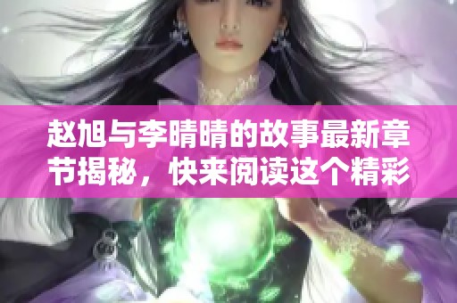 赵旭与李晴晴的故事最新章节揭秘，快来阅读这个精彩的情节发展！