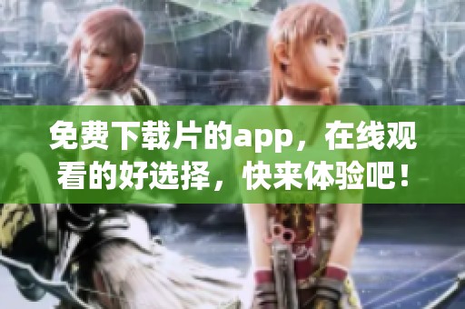 免费下载片的app，在线观看的好选择，快来体验吧！